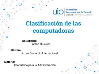 Clasificación de las
computadoras
Estudiante:
Astrid Quintero
Carrera:
Lic. en Comercio Internacional
Materia:
Informática para la Administración
 