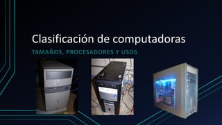 Clasificación de computadoras
TAMAÑOS, PROCESADORES Y USOS
 