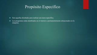 Propósito Específico
 Son aquellas diseñadas para realizar una tarea específica.
 Los programas están alambrados en el interior o permanentemente almacenados en la
máquina.
 