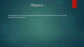 Objetivo
Esta diapositiva se realiza para comprender las diferentes clasificaciones en lo que se pueden
presentar las computadoras.
 