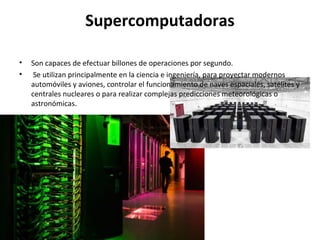 Supercomputadoras
• Son capaces de efectuar billones de operaciones por segundo.
• Se utilizan principalmente en la cienci...