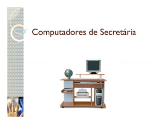 Computadores de Secretária
 