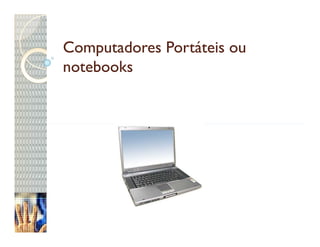 Computadores Portáteis ou
notebooks
 