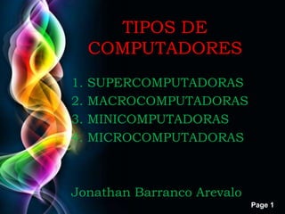 Page 1
TIPOS DE
COMPUTADORES
1. SUPERCOMPUTADORAS
2. MACROCOMPUTADORAS
3. MINICOMPUTADORAS
4. MICROCOMPUTADORAS
Jonathan Barranco Arevalo
 