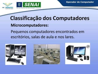 Microcomputadores:
Pequenos computadores encontrados em
escritórios, salas de aula e nos lares.
Classificação dos Computadores
 