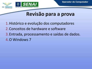 Revisão para a prova
1.Histórico e evolução dos computadores
2.Conceitos de hardware e software
3.Entrada, processamento e saídas de dados.
4.O Windows 7
 