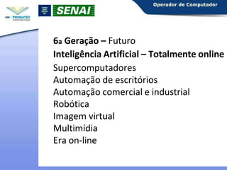 6a Geração – Futuro
Inteligência Artificial – Totalmente online
Supercomputadores
Automação de escritórios
Automação comercial e industrial
Robótica
Imagem virtual
Multimídia
Era on-line
 