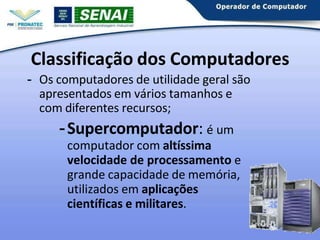 Classificação dos Computadores
- Os computadores de utilidade geral são
apresentados em vários tamanhos e
com diferentes recursos;
-Supercomputador: é um
computador com altíssima
velocidade de processamento e
grande capacidade de memória,
utilizados em aplicações
científicas e militares. 4
 