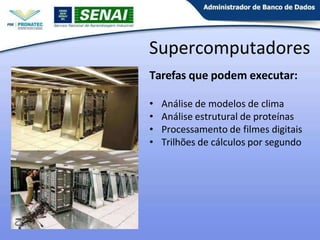 Supercomputadores
Tarefas que podem executar:
• Análise de modelos de clima
• Análise estrutural de proteínas
• Processamento de filmes digitais
• Trilhões de cálculos por segundo
 