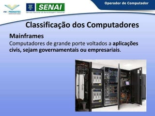 Classificação dos Computadores
Mainframes
Computadores de grande porte voltados a aplicações
civis, sejam governamentais ou empresariais.
 