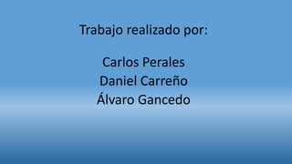 Trabajo realizado por:
Carlos Perales
Daniel Carreño
Álvaro Gancedo
 