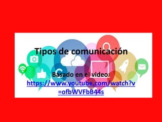 Tipos de comunicación
Basado en el video:
https://www.youtube.com/watch?v
=ofbWVFbB44s
 