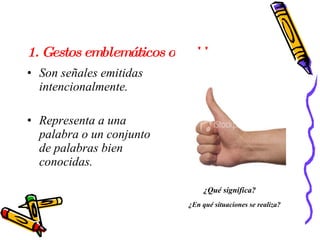 1. Gestos emblemáticos o emblemas Son señales emitidas intencionalmente.  Representa a una palabra o un conjunto de palabras bien conocidas.  ¿Qué significa?  ¿En qué situaciones se realiza?  
