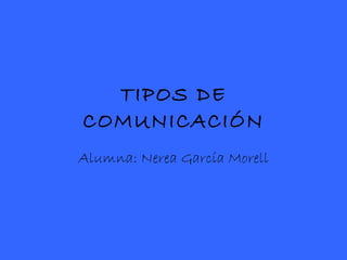 TIPOS DE COMUNICACIÓN Alumna: Nerea García Morell 