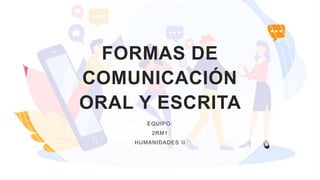 FORMAS DE
COMUNICACIÓN
ORAL Y ESCRITA
EQUIPO:
2RM1
HUMANIDADES II
 