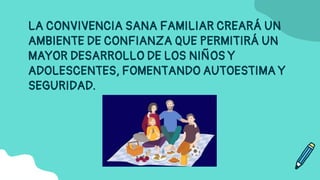 LA CONVIVENCIA SANA FAMILIAR CREARÁ UN
AMBIENTE DE CONFIANZA QUE PERMITIRÁ UN
MAYOR DESARROLLO DE LOS NIÑOS Y
ADOLESCENTES, FOMENTANDO AUTOESTIMA Y
SEGURIDAD.
 