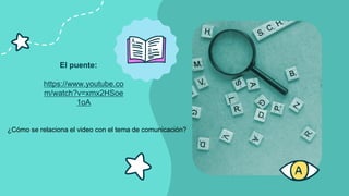 El puente:
https://www.youtube.co
m/watch?v=xmx2HSoe
1oA
¿Cómo se relaciona el video con el tema de comunicación?
 