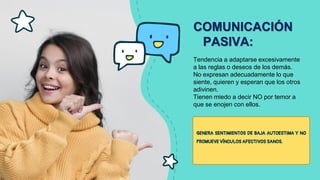 CREDITS: This presentation template was
created by Slidesgo, including icons by Flaticon,
and infographics & images by Freepik.
COMUNICACIÓN
PASIVA:
Tendencia a adaptarse excesivamente
a las reglas o deseos de los demás.
No expresan adecuadamente lo que
siente, quieren y esperan que los otros
adivinen.
Tienen miedo a decir NO por temor a
que se enojen con ellos.
 