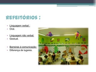 Refeitórios :
• Linguagem verbal :
• Oral.

• Linguagem não verbal:
• Gestual.


• Barreiras á comunicação:
• Diferença de lugares.
 