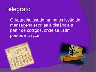 Telégrafo	O Aparelho usado na transmissão de mensagens escritas à distância a partir de códigos, onde se usam pontos e traços. 