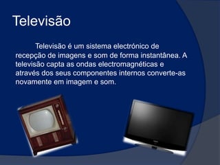 TelevisãoTelevisão é um sistema electrónico de recepção de imagens e som de forma instantânea. A televisão capta as ondas electromagnéticas e através dos seus componentes internos converte-as novamente em imagem e som.