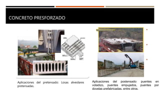 CONCRETO PRESFORZADO
Aplicaciones del pretensado: Losas alveolares
pretensadas.
Aplicaciones del postensado: puentes en
voladizo, puentes empujados, puentes por
dovelas prefabricadas, entre otros.
 