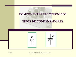 10/23/15 Física - ELECTRICIDAD - Prof. M Santamaría L 1
COMPONENTES ELECTRÓNICOS
TIPOS DE CONDENSADORES
 