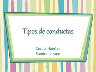 Tipos de conductas
Cecilia Huertas
Sandra Lozano
 
