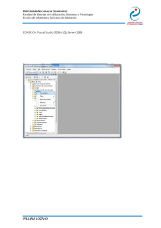 UNIVERSIDAD NACIONAL DE CHIMBORAZO
Facultad de Ciencias de la Educación, Humanas y Tecnologías
Escuela de Informática Aplicada a la Educación
WILLIAM LOZANO
CONEXIÓN Visual Studio 2010 y SQL Server 2008
 