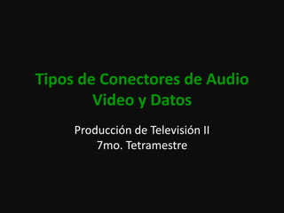 Tipos de Conectores de Audio Video y Datos Producción de Televisión II7mo. Tetramestre 