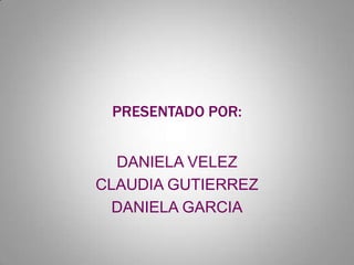 PRESENTADO POR: DANIELA VELEZ CLAUDIA GUTIERREZ DANIELA GARCIA 