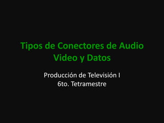 Tipos de Conectores de Audio Video y Datos Producción de Televisión I6to. Tetramestre 