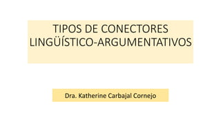 TIPOS DE CONECTORES
LINGÜÍSTICO-ARGUMENTATIVOS
Dra. Katherine Carbajal Cornejo
 