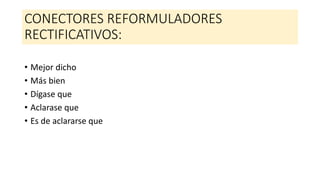 CONECTORES REFORMULADORES
RECTIFICATIVOS:
• Mejor dicho
• Más bien
• Dígase que
• Aclarase que
• Es de aclararse que
 