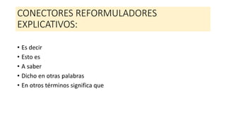 CONECTORES REFORMULADORES
EXPLICATIVOS:
• Es decir
• Esto es
• A saber
• Dicho en otras palabras
• En otros términos significa que
 