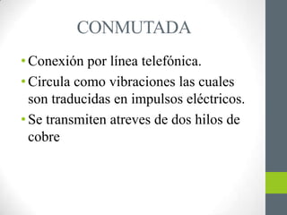 CONMUTADA
• Conexión por línea telefónica.
• Circula como vibraciones las cuales
  son traducidas en impulsos eléctricos.
• Se transmiten atreves de dos hilos de
  cobre
 