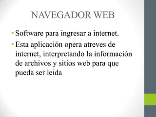 NAVEGADOR WEB
• Software para ingresar a internet.
• Esta aplicación opera atreves de
  internet, interpretando la información
  de archivos y sitios web para que
  pueda ser leida
 