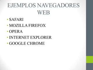 EJEMPLOS NAVEGADORES
         WEB
• SAFARI
• MOZILLA FIREFOX
• OPERA
• INTERNET EXPLORER
• GOOGLE CHROME
 
