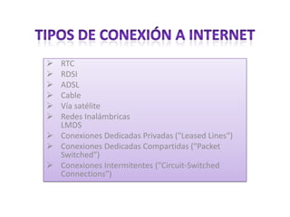  RTC
 RDSI
 ADSL
 Cable
 Vía satélite
 Redes Inalámbricas
  LMDS
 Conexiones Dedicadas Privadas ("Leased Lines")
 Conexiones Dedicadas Compartidas ("Packet
  Switched")
 Conexiones Intermitentes ("Circuit-Switched
  Connections")
 