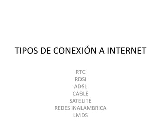 TIPOS DE CONEXIÓN A INTERNET

                RTC
                RDSI
               ADSL
               CABLE
             SATELITE
        REDES INALAMBRICA
               LMDS
 