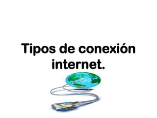 Tipos de conexión
    internet.
 