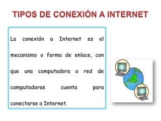 La    conexión   a   Internet    es     el


mecanismo o forma de enlace, con


que   una   computadora   o     red    de

computadoras         cuenta           para


conectarse a Internet.
 