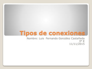 Tipos de conexiones
Nombre: Luis Fernando González Castañeda
3° E
11/11/2015
 