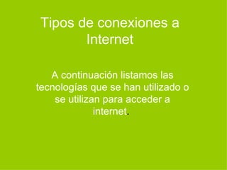 Tipos de conexiones a Internet A continuación listamos las tecnologías que se han utilizado o se utilizan para acceder a internet .  