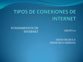 TIPOS DE CONEXIONES DE INTERNET FUNDAMENTOS DE INTERNET GRUPO 10 DAVID BALBUCA FRANCISCO HEREDIA 