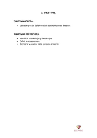 2. OBJETIVOS.
OBJETIVO GENERAL.
 Estudiar tipos de conexiones en transformadores trifásicos
OBJETIVOS ESPECIFICOS.
 Identificar sus ventajas y desventajas
 Definir sus conexiones.
 Comparar y analizar cada conexión presente
 