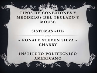 TIPOS DE CONEXIONES Y
MEODELOS DEL TECLADO Y
MOUSE
SISTEMAS «III»
« RONALD STEVEN SILVA »
CHARRY
INSTITUTO POLITECNICO
AMERICANO
 