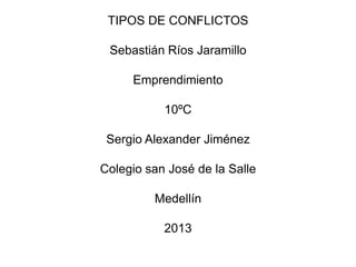 TIPOS DE CONFLICTOS
Sebastián Ríos Jaramillo
Emprendimiento
10ºC
Sergio Alexander Jiménez
Colegio san José de la Salle
Medellín
2013
 