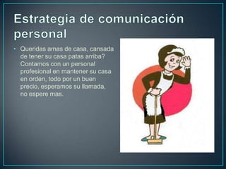 • Queridas amas de casa, cansada
de tener su casa patas arriba?
Contamos con un personal
profesional en mantener su casa
en orden, todo por un buen
precio, esperamos su llamada,
no espere mas.
 