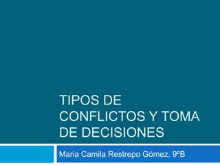 TIPOS DE
CONFLICTOS Y TOMA
DE DECISIONES
Maria Camila Restrepo Gómez. 9ºB
 